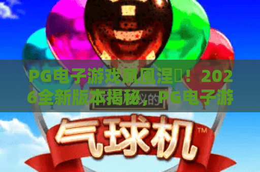 PG电子游戏凤凰涅槃！2026全新版本揭秘，PG电子游戏凤凰涅槃玩法深度解析，PG电子游戏凤凰涅槃赢钱秘籍大公开