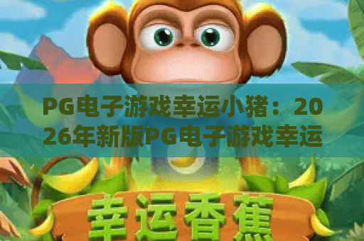 PG电子游戏幸运小猪：2026年新版PG电子游戏幸运小猪攻略，让PG电子游戏幸运小猪带你赢大奖！