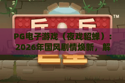 PG电子游戏（夜戏貂蝉）：2026年国风剧情焕新，解锁沉浸式互动体验 | PG电子游戏（夜戏貂蝉）