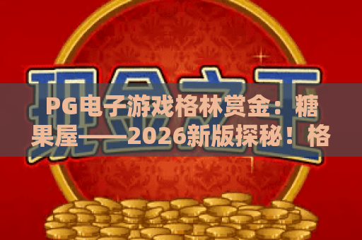 PG电子游戏格林赏金:糖果屋——2026新版探秘!格林赏金糖果屋玩法全攻略 PG电子游戏格林赏金:糖果屋——2026新版探秘!格林赏金糖果屋玩法全攻略