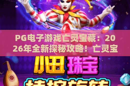 PG电子游戏亡灵宝藏：2026年全新探秘攻略！亡灵宝藏玩法技巧与隐藏彩蛋解析