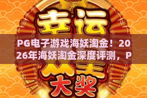 PG电子游戏海妖淘金！2026年海妖淘金深度评测，PG电子游戏海妖淘金新手必看攻略