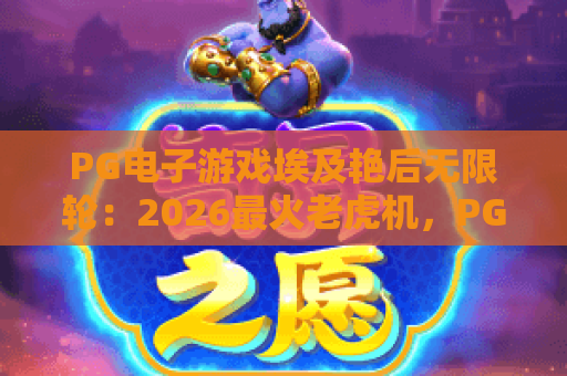 PG电子游戏埃及艳后无限轮：2026最火老虎机，PG电子游戏埃及艳后无限轮玩法与实用技巧！