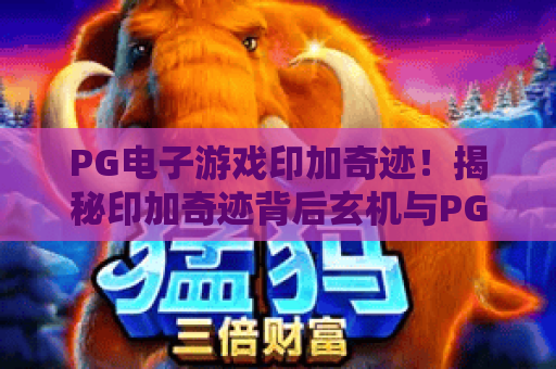 PG电子游戏印加奇迹！揭秘印加奇迹背后玄机与PG电子游戏印加奇迹实战技巧