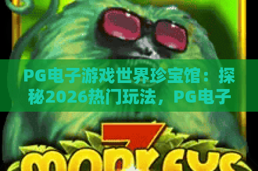 PG电子游戏世界珍宝馆：探秘2026热门玩法，PG电子游戏世界珍宝馆攻略与体验全解析