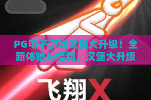 PG电子游戏汉堡大升级!全新体验与福利,汉堡大升级引爆2026狂欢 PG电子游戏汉堡大升级!全新体验与福利,汉堡大升级引爆2026狂欢