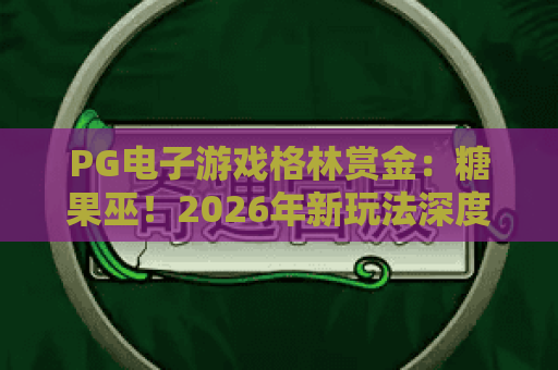 PG电子游戏格林赏金:糖果巫!2026年新玩法深度解析,格林赏金攻略全揭秘 PG电子游戏格林赏金:糖果巫!2026年新玩法深度解析,格林赏金攻略全揭秘
