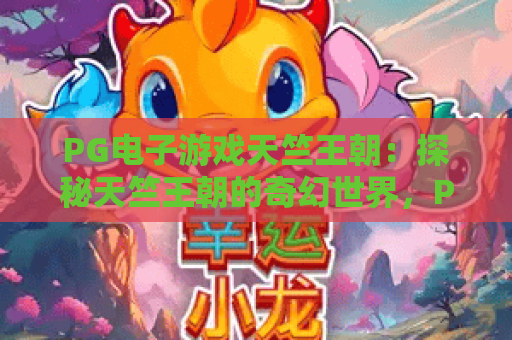 PG电子游戏天竺王朝:探秘天竺王朝的奇幻世界,PG电子游戏天竺王朝玩法全攻略 PG电子游戏天竺王朝:探秘天竺王朝的奇幻世界,PG电子游戏天竺王朝玩法全攻略