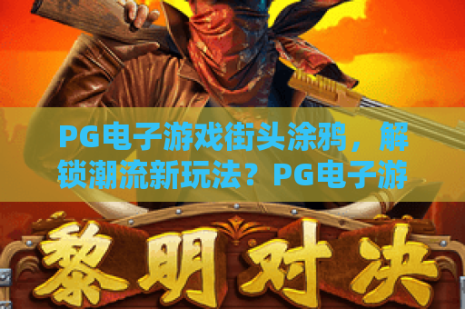 PG电子游戏街头涂鸦,解锁潮流新玩法?PG电子游戏街头涂鸦攻略与技巧揭秘 PG电子游戏街头涂鸦,解锁潮流新玩法?PG电子游戏街头涂鸦攻略与技巧揭秘