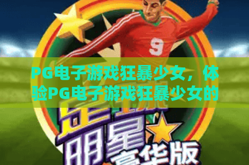 PG电子游戏狂暴少女，体验PG电子游戏狂暴少女的疯狂魅力，PG电子游戏狂暴少女2026新版攻略