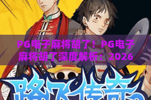 PG电子麻将胡了！PG电子麻将胡了深度解析：2026年必看技巧与实战策略