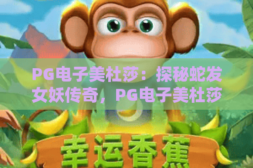 PG电子美杜莎：探秘蛇发女妖传奇，PG电子美杜莎玩法与2026年热门技巧