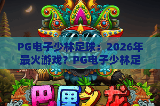 PG电子少林足球：2026年最火游戏？PG电子少林足球玩法与中奖秘籍！PG电子少林足球全面评测