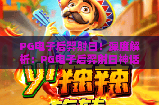 PG电子后羿射日！深度解析：PG电子后羿射日神话彩蛋玩法，PG电子后羿射日实战冲分秘籍