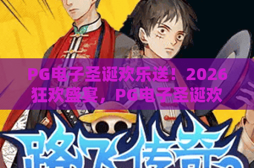 PG电子圣诞欢乐送!2026狂欢盛宴,PG电子圣诞欢乐送豪礼等你拿 PG电子圣诞欢乐送!2026狂欢盛宴,PG电子圣诞欢乐送豪礼等你拿