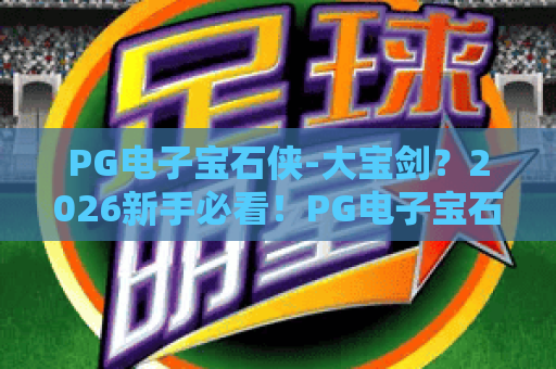 PG电子宝石侠-大宝剑？2026新手必看！PG电子宝石侠大宝剑隐藏玩法与PG电子宝石侠大宝剑爆分技巧