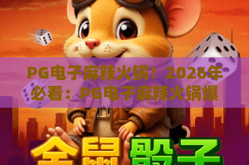 PG电子麻辣火锅！2026年必看：PG电子麻辣火锅爆款技巧与热门心得