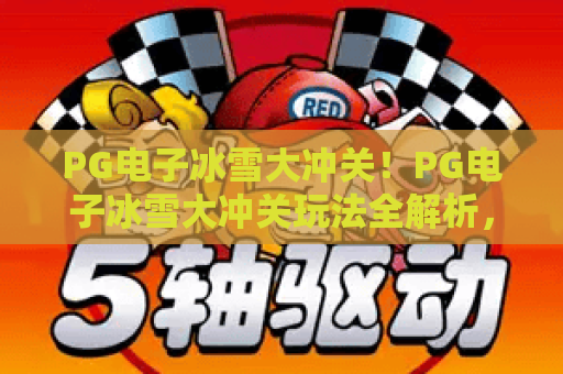 PG电子冰雪大冲关!PG电子冰雪大冲关玩法全解析,轻松掌握PG电子冰雪大冲关高分秘籍 PG电子冰雪大冲关!PG电子冰雪大冲关玩法全解析,轻松掌握PG电子冰雪大冲关高分秘籍