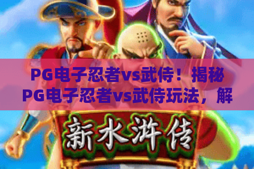 PG电子忍者vs武侍！揭秘PG电子忍者vs武侍玩法，解锁PG电子忍者vs武侍高胜率秘籍