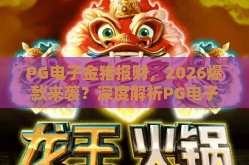 PG电子金猪报财，2026爆款来袭？深度解析PG电子金猪报财玩法与隐藏技巧