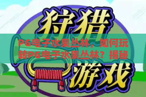 PG电子水果丛林，如何玩转PG电子水果丛林？揭秘PG电子水果丛林爆分技巧！