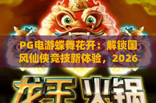 PG电游蝶舞花开：解锁国风仙侠竞技新体验，2026年新手必玩休闲力作｜PG电游蝶舞花开