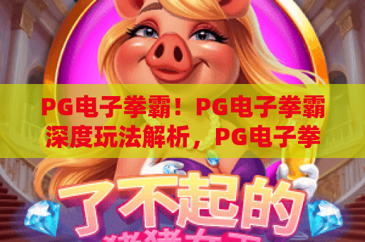 PG电子拳霸！PG电子拳霸深度玩法解析，PG电子拳霸高分攻略必看