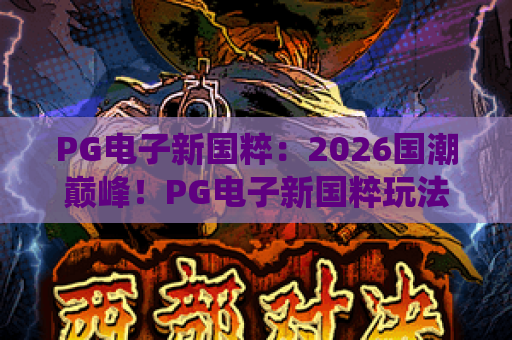 PG电子新国粹:2026国潮巅峰!PG电子新国粹玩法全揭秘,PG电子新国粹如何让传统焕新? PG电子新国粹:2026国潮巅峰!PG电子新国粹玩法全揭秘,PG电子新国粹如何让传统焕新?