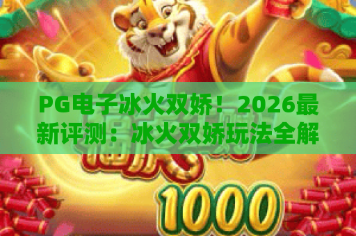 PG电子冰火双娇！2026最新评测：冰火双娇玩法全解析，PG电子冰火双娇攻略