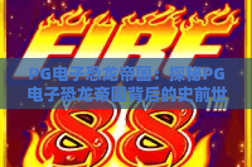 PG电子恐龙帝国：探秘PG电子恐龙帝国背后的史前世界，PG电子恐龙帝国玩法全解析