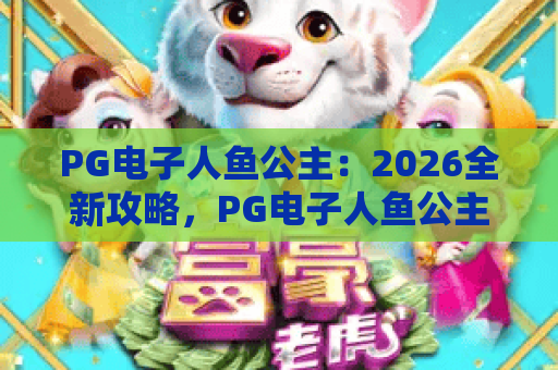PG电子人鱼公主：2026全新攻略，PG电子人鱼公主玩法揭秘与爆分技巧