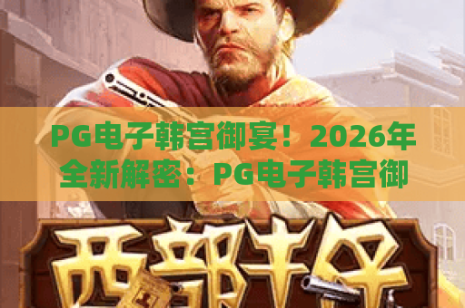 PG电子韩宫御宴！2026年全新解密：PG电子韩宫御宴玩法与秘籍全攻略