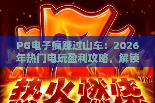 PG电子疯赚过山车：2026年热门电玩盈利攻略，解锁刺激博弈玩法与收益技巧PG电子疯赚过山车