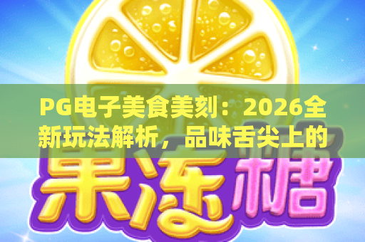PG电子美食美刻：2026全新玩法解析，品味舌尖上的电子盛宴！