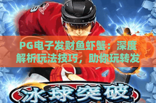 PG电子发财鱼虾蟹：深度解析玩法技巧，助你玩转发财鱼虾蟹赢取惊喜