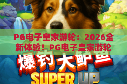 PG电子皇家游轮:2026全新体验!PG电子皇家游轮玩法解析与赢金攻略,PG电子皇家游轮邀你启航 PG电子皇家游轮:2026全新体验!PG电子皇家游轮玩法解析与赢金攻略,PG电子皇家游轮邀你启航