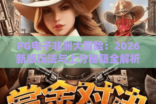 PG电子非洲大冒险：2026新版玩法与上分秘籍全解析！PG电子非洲大冒险深度体验
