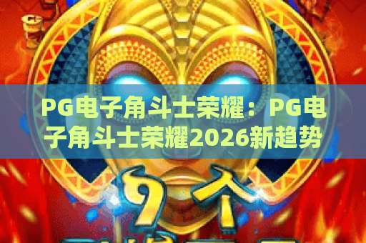 PG电子角斗士荣耀：PG电子角斗士荣耀2026新趋势！PG电子角斗士荣耀深度评测与玩法指南