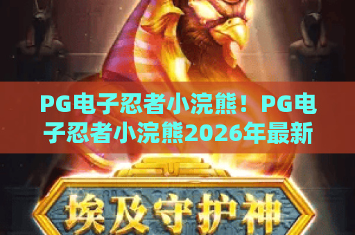 PG电子忍者小浣熊!PG电子忍者小浣熊2026年最新评测,PG电子忍者小浣熊高分秘籍全公开 PG电子忍者小浣熊!PG电子忍者小浣熊2026年最新评测,PG电子忍者小浣熊高分秘籍全公开