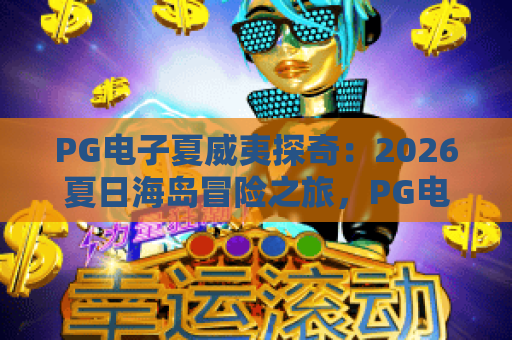PG电子夏威夷探奇：2026夏日海岛冒险之旅，PG电子带你尽享夏威夷探奇魅力