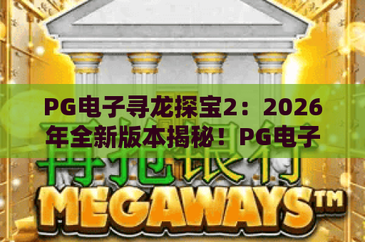 PG电子寻龙探宝2:2026年全新版本揭秘!PG电子寻龙探宝2实战技巧,PG电子寻龙探宝2新手必读 PG电子寻龙探宝2:2026年全新版本揭秘!PG电子寻龙探宝2实战技巧,PG电子寻龙探宝2新手必读
