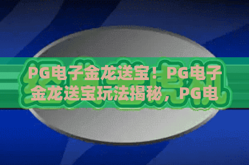 PG电子金龙送宝！PG电子金龙送宝玩法揭秘，PG电子金龙送宝赢奖攻略