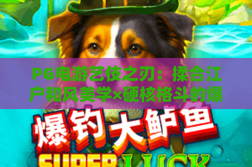 PG电游艺伎之刃：揉合江户和风美学×硬核格斗的爆款佳作，解锁绮丽热血的格斗新体验｜PG电游艺伎之刃