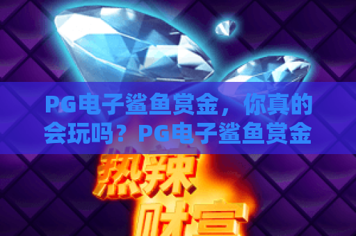 PG电子鲨鱼赏金,你真的会玩吗?PG电子鲨鱼赏金实战技巧揭秘——2026年PG电子鲨鱼赏金最新攻略 PG电子鲨鱼赏金,你真的会玩吗?PG电子鲨鱼赏金实战技巧揭秘——2026年PG电子鲨鱼赏金最新攻略