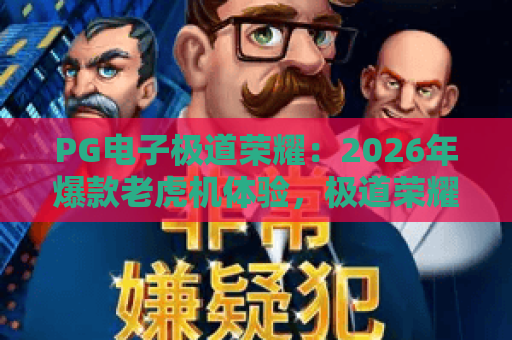 PG电子极道荣耀:2026年爆款老虎机体验,极道荣耀玩法全攻略与高分技巧! PG电子极道荣耀:2026年爆款老虎机体验,极道荣耀玩法全攻略与高分技巧!