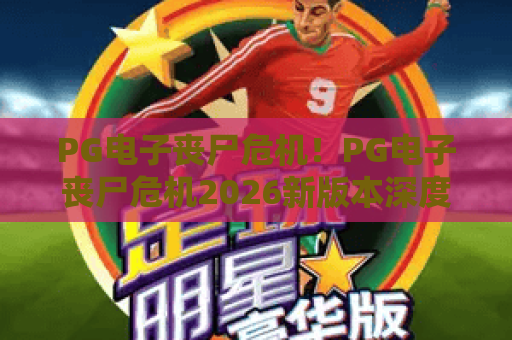 PG电子丧尸危机!PG电子丧尸危机2026新版本深度评测:PG电子丧尸危机高分玩法全解析 PG电子丧尸危机!PG电子丧尸危机2026新版本深度评测:PG电子丧尸危机高分玩法全解析