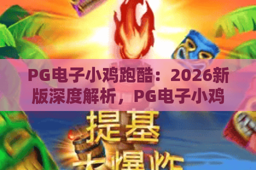 PG电子小鸡跑酷：2026新版深度解析，PG电子小鸡跑酷玩法攻略与爆分技巧全揭秘