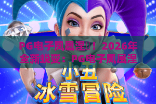 PG电子凤凰涅槃!2026年全新蜕变:PG电子凤凰涅槃玩法深度解析,PG电子凤凰涅槃高手进阶全攻略 PG电子凤凰涅槃!2026年全新蜕变:PG电子凤凰涅槃玩法深度解析,PG电子凤凰涅槃高手进阶全攻略