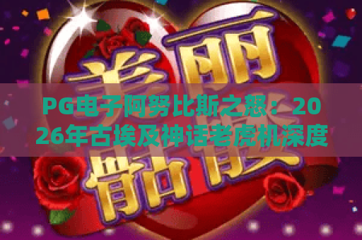PG电子阿努比斯之怒：2026年古埃及神话老虎机深度评测，PG电子阿努比斯之怒爆奖技巧全解析