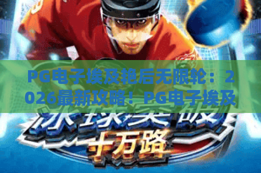 PG电子埃及艳后无限轮：2026最新攻略！PG电子埃及艳后无限轮玩法与技巧大揭秘